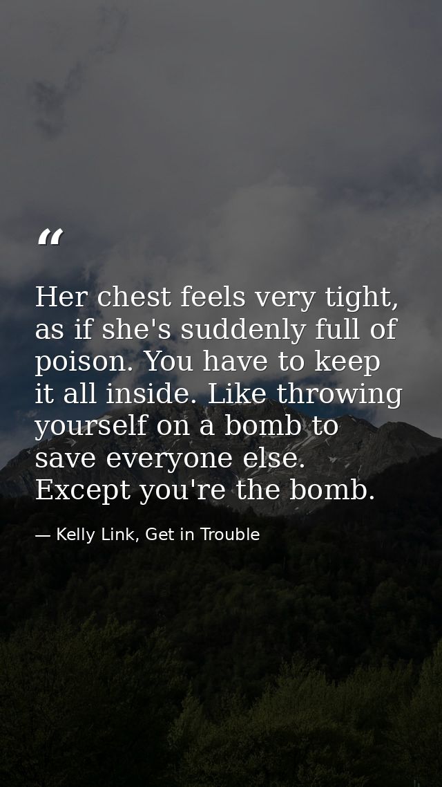 Her chest feels very tight, as if she's suddenly full of poison. You have to keep it all inside. Like throwing yourself  — Kelly Link, Get in Trouble