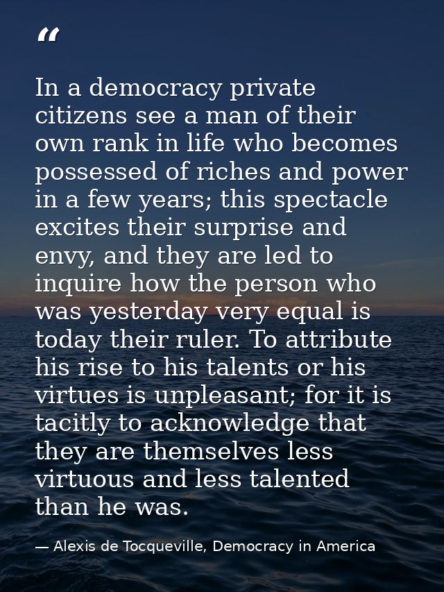 In a democracy private citizens see a man of their own rank in life who becomes possessed of riches and power in a few y — Alexis de Tocqueville, Democracy in America