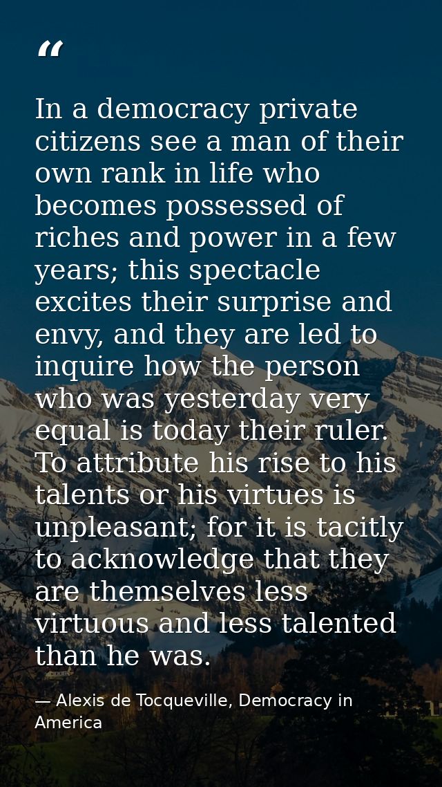 In a democracy private citizens see a man of their own rank in life who becomes possessed of riches and power in a few y — Alexis de Tocqueville, Democracy in America