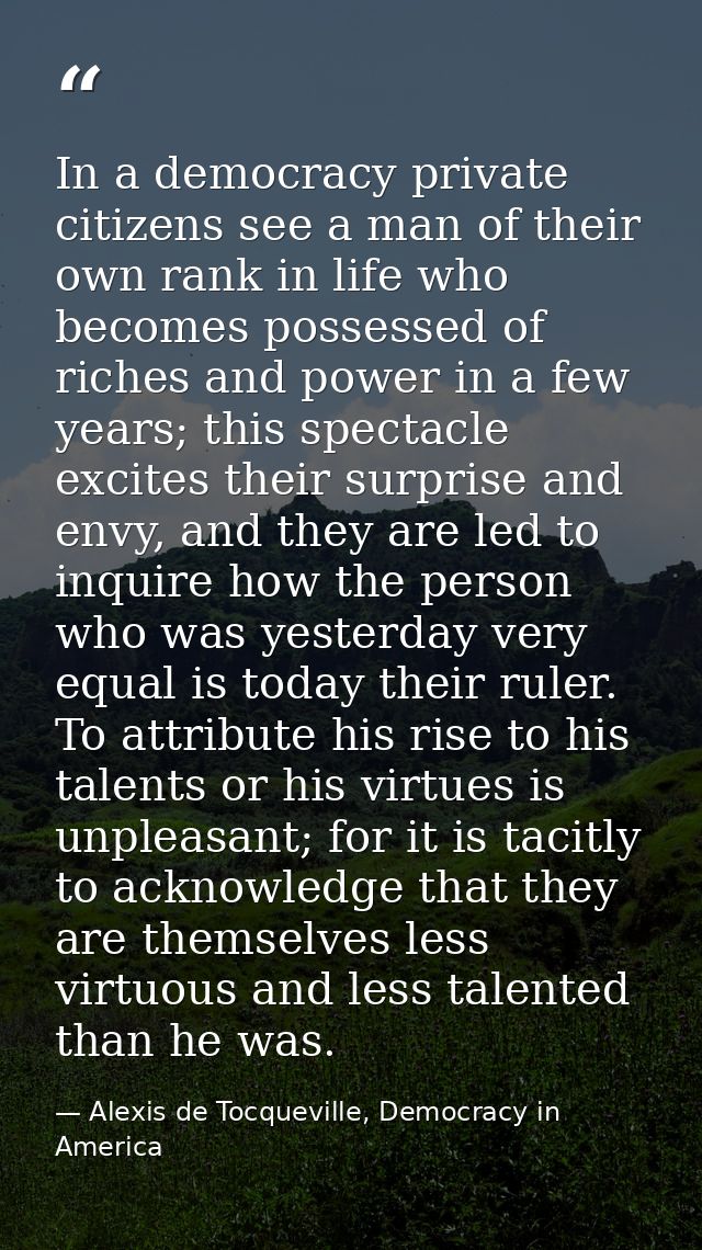 In a democracy private citizens see a man of their own rank in life who becomes possessed of riches and power in a few y — Alexis de Tocqueville, Democracy in America