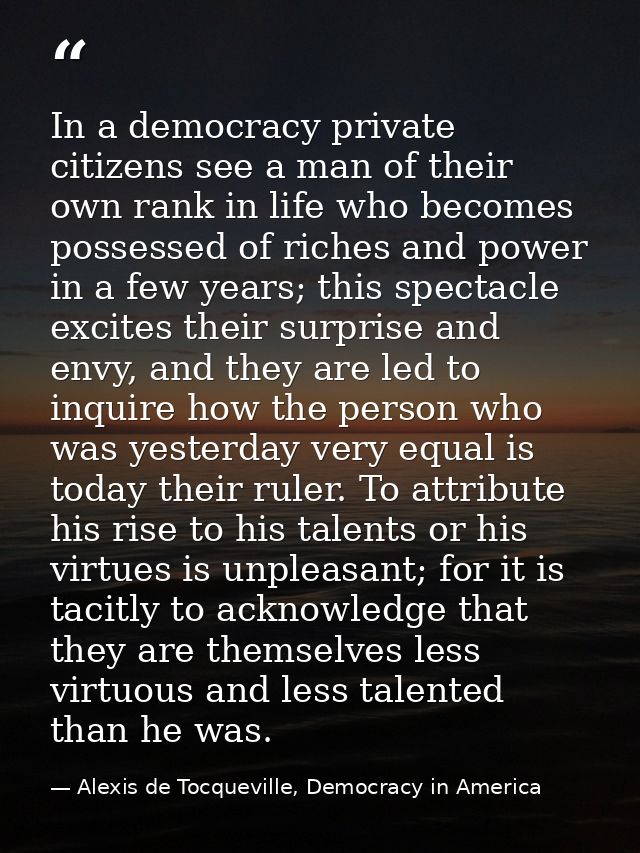 In a democracy private citizens see a man of their own rank in life who becomes possessed of riches and power in a few y — Alexis de Tocqueville, Democracy in America