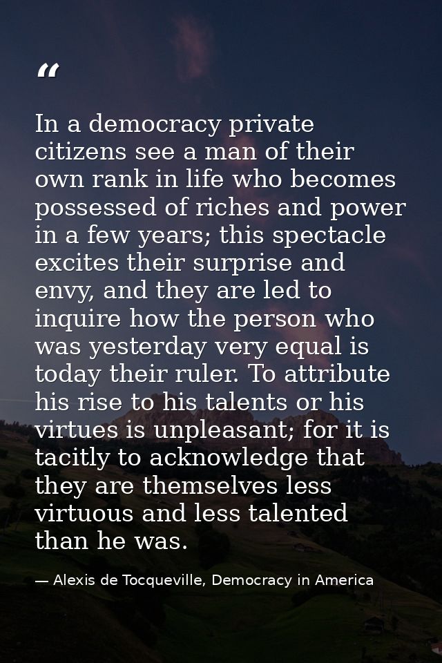 In a democracy private citizens see a man of their own rank in life who becomes possessed of riches and power in a few y — Alexis de Tocqueville, Democracy in America