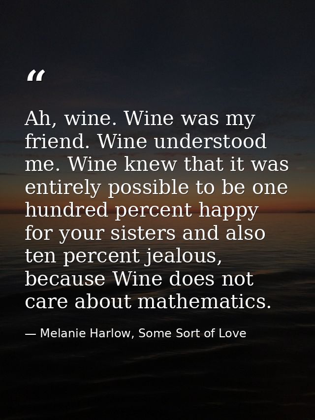 Ah, wine. Wine was my friend. Wine understood me. Wine knew that it was entirely possible to be one hundred percent happ — Melanie Harlow, Some Sort of Love