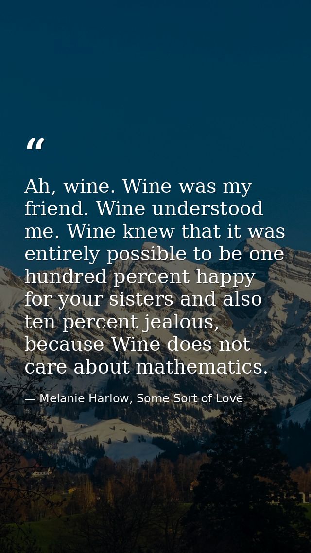 Ah, wine. Wine was my friend. Wine understood me. Wine knew that it was entirely possible to be one hundred percent happ — Melanie Harlow, Some Sort of Love