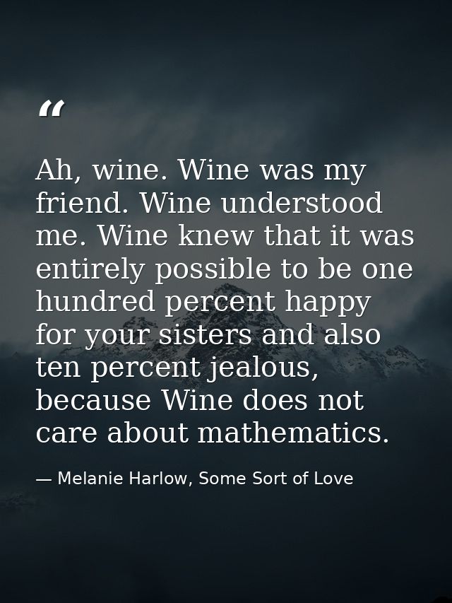 Ah, wine. Wine was my friend. Wine understood me. Wine knew that it was entirely possible to be one hundred percent happ — Melanie Harlow, Some Sort of Love