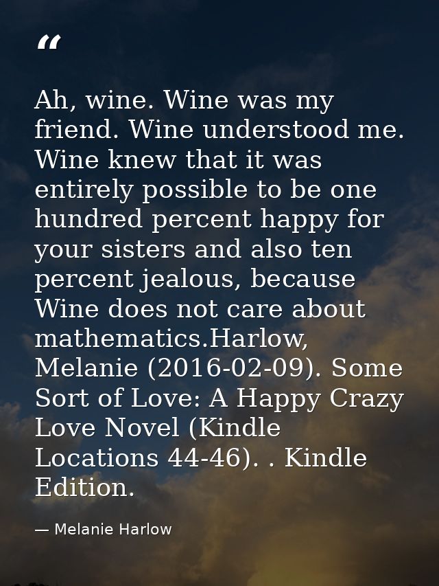 Ah, wine. Wine was my friend. Wine understood me. Wine knew that it was entirely possible to be one hundred percent happ — Melanie Harlow