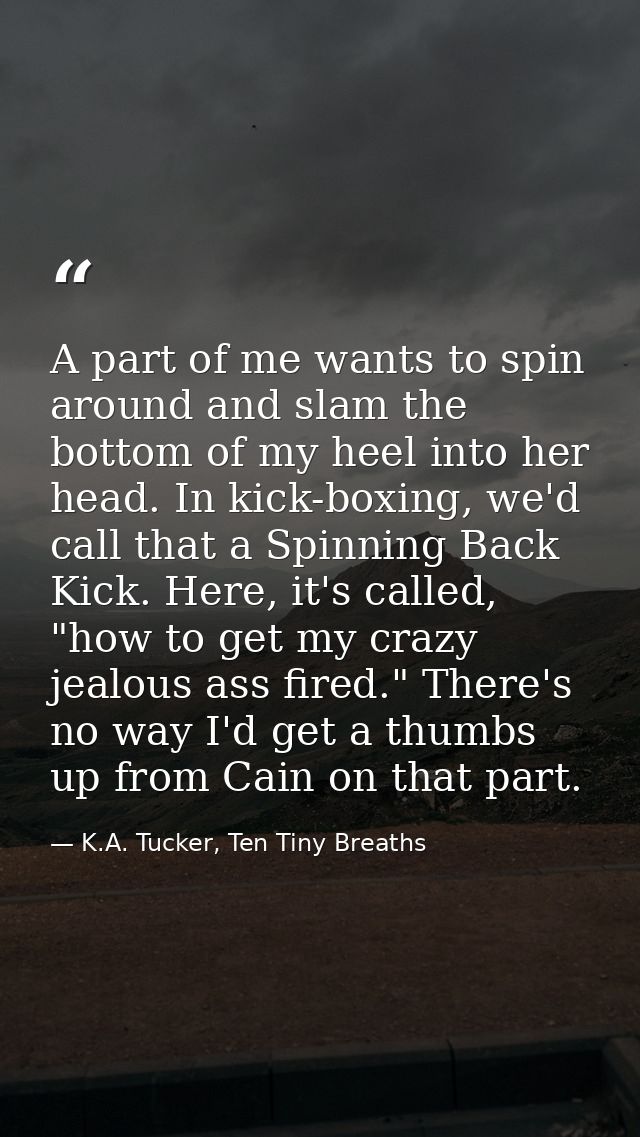 A part of me wants to spin around and slam the bottom of my heel into her head. In kick-boxing, we'd call that a Spinnin — K.A. Tucker, Ten Tiny Breaths