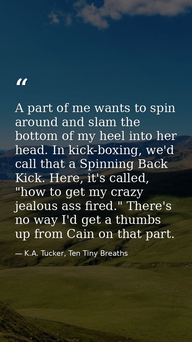 A part of me wants to spin around and slam the bottom of my heel into her head. In kick-boxing, we'd call that a Spinnin — K.A. Tucker, Ten Tiny Breaths