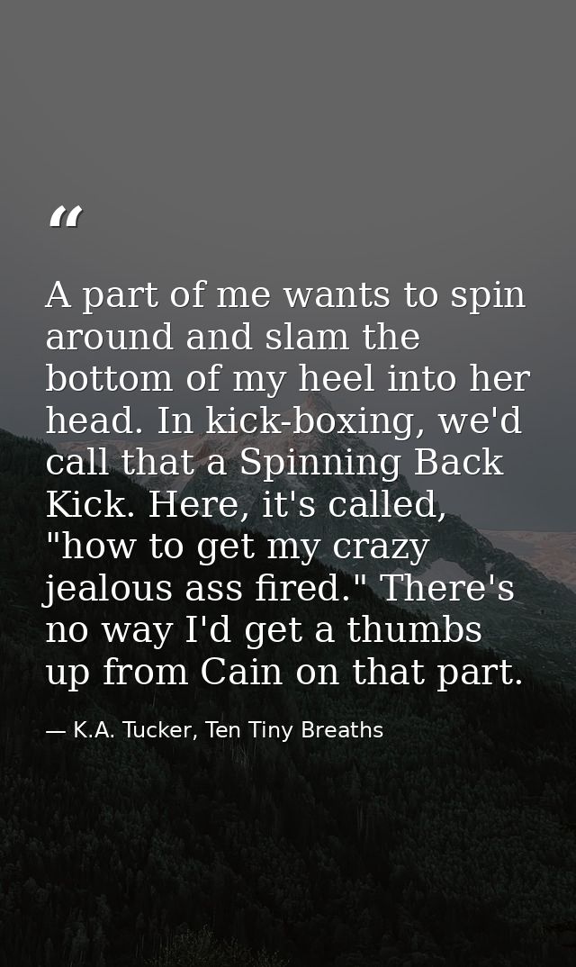 A part of me wants to spin around and slam the bottom of my heel into her head. In kick-boxing, we'd call that a Spinnin — K.A. Tucker, Ten Tiny Breaths