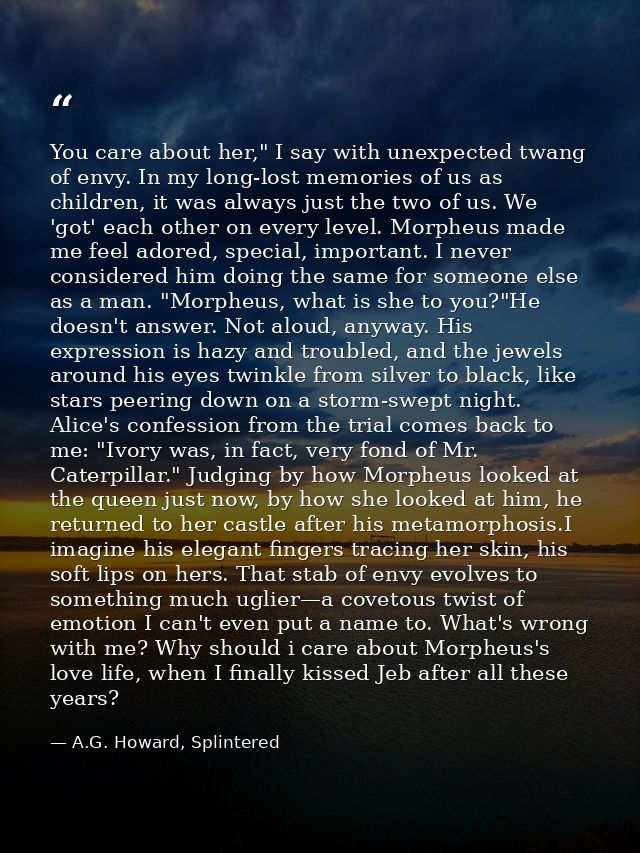 You care about her," I say with unexpected twang of envy. In my long-lost memories of us as children, it was always just — A.G. Howard, Splintered