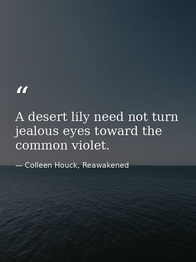 A desert lily need not turn jealous eyes toward the common violet. — Colleen Houck, Reawakened