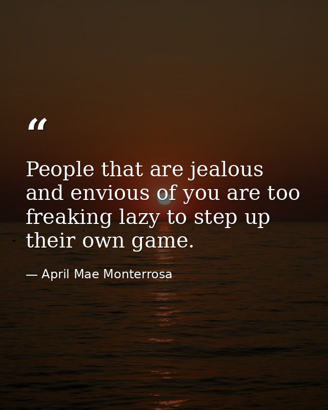 People that are jealous and envious of you are too freaking lazy to step up their own game. — April Mae Monterrosa