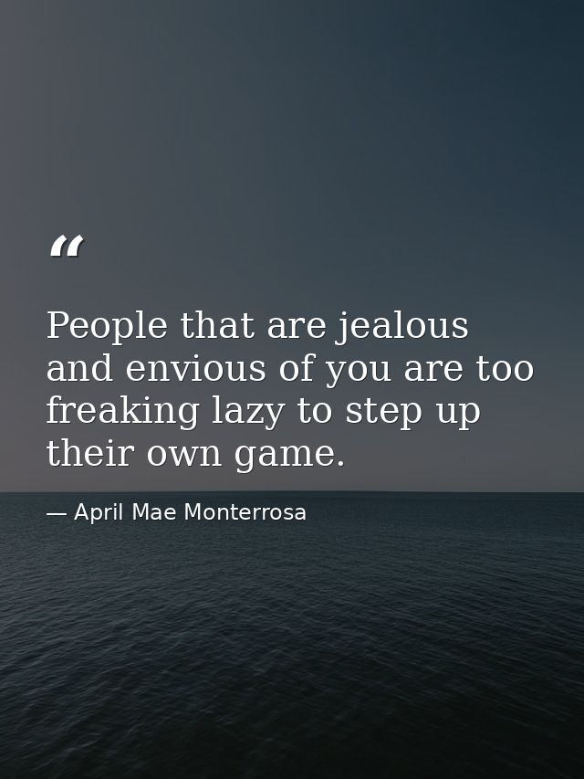 People that are jealous and envious of you are too freaking lazy to step up their own game. — April Mae Monterrosa