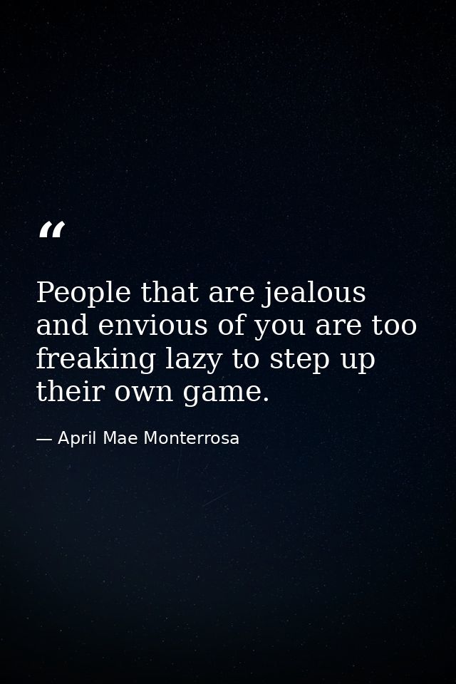 People that are jealous and envious of you are too freaking lazy to step up their own game. — April Mae Monterrosa