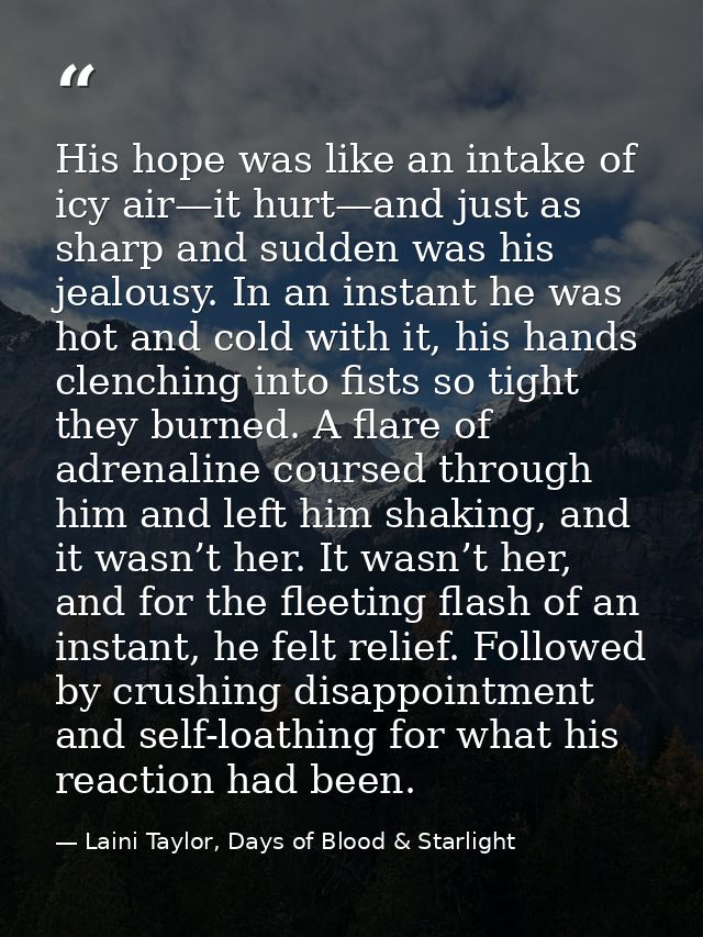 His hope was like an intake of icy air—it hurt—and just as sharp and sudden was his jealousy. In an instant he was hot a — Laini Taylor, Days of Blood & Starlight