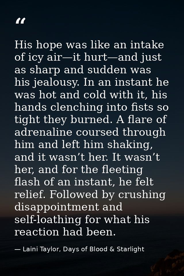 His hope was like an intake of icy air—it hurt—and just as sharp and sudden was his jealousy. In an instant he was hot a — Laini Taylor, Days of Blood & Starlight