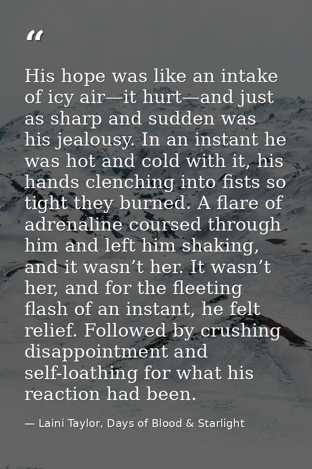His hope was like an intake of icy air—it hurt—and just as sharp and sudden was his jealousy. In an instant he was hot a — Laini Taylor, Days of Blood & Starlight