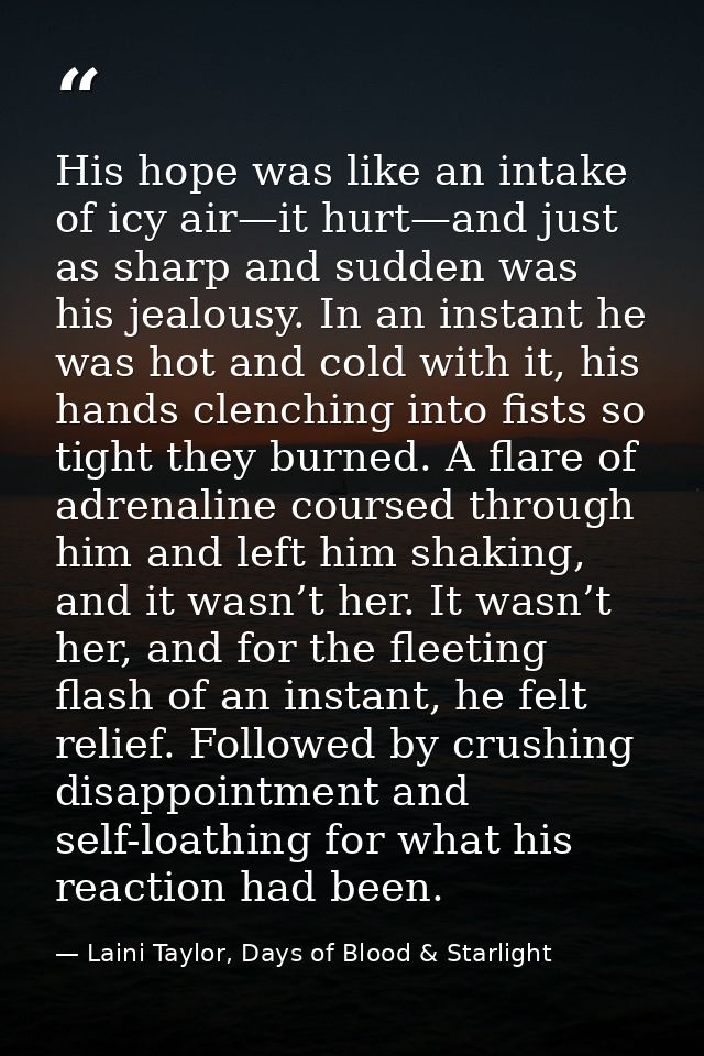 His hope was like an intake of icy air—it hurt—and just as sharp and sudden was his jealousy. In an instant he was hot a — Laini Taylor, Days of Blood & Starlight