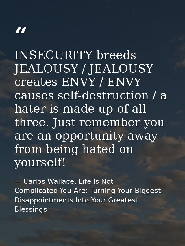 INSECURITY breeds JEALOUSY / JEALOUSY creates ENVY / ENVY causes self-destruction / a hater is made up of all three. Jus — Carlos Wallace, Life Is Not Complicated-You Are: Turning Your Biggest Disappointments Into Your Greatest Blessings