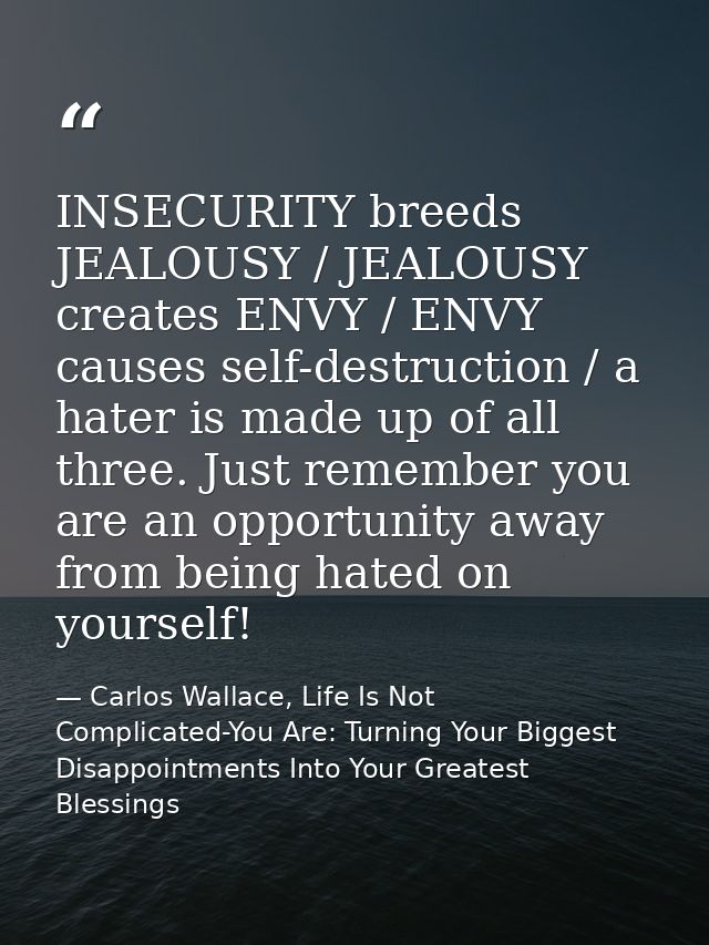 INSECURITY breeds JEALOUSY / JEALOUSY creates ENVY / ENVY causes self-destruction / a hater is made up of all three. Jus — Carlos Wallace, Life Is Not Complicated-You Are: Turning Your Biggest Disappointments Into Your Greatest Blessings