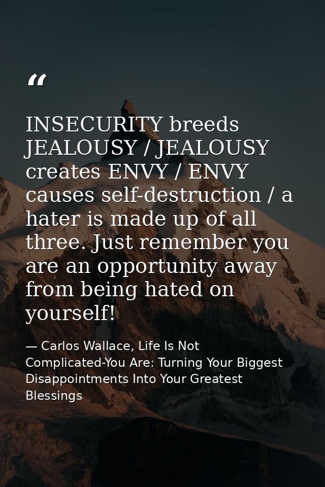INSECURITY breeds JEALOUSY / JEALOUSY creates ENVY / ENVY causes self-destruction / a hater is made up of all three. Jus — Carlos Wallace, Life Is Not Complicated-You Are: Turning Your Biggest Disappointments Into Your Greatest Blessings