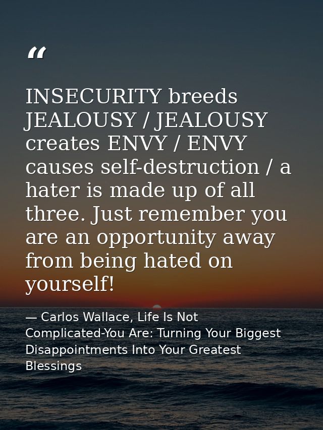 INSECURITY breeds JEALOUSY / JEALOUSY creates ENVY / ENVY causes self-destruction / a hater is made up of all three. Jus — Carlos Wallace, Life Is Not Complicated-You Are: Turning Your Biggest Disappointments Into Your Greatest Blessings