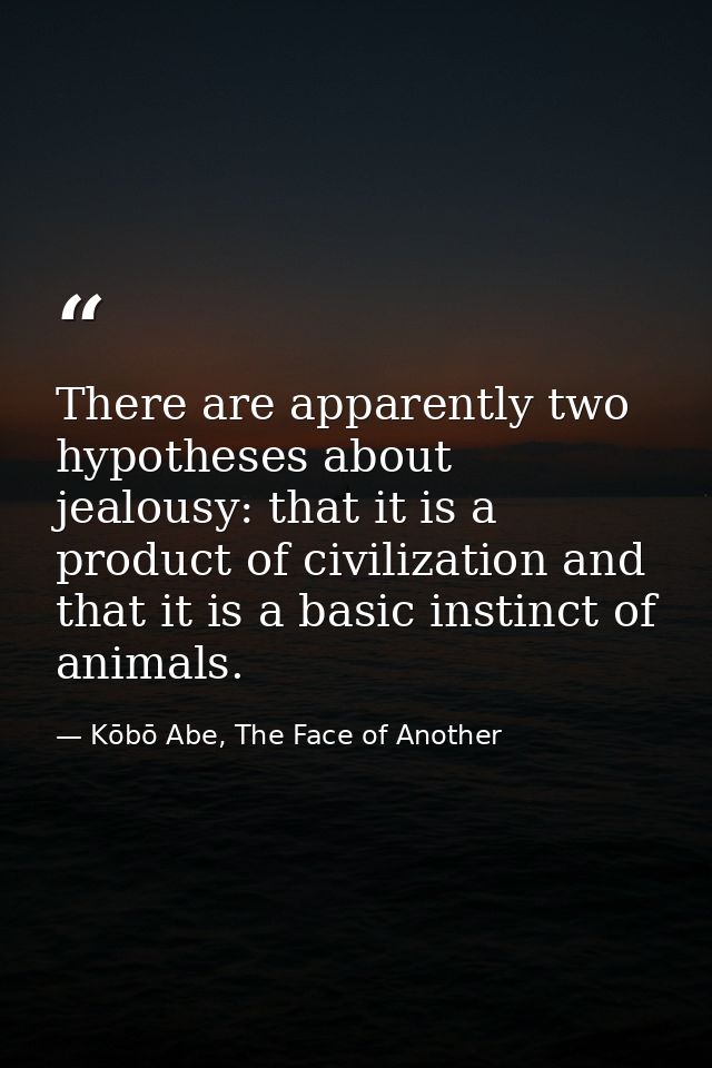 There are apparently two hypotheses about jealousy: that it is a product of civilization and that it is a basic instinct — Kōbō Abe, The Face of Another