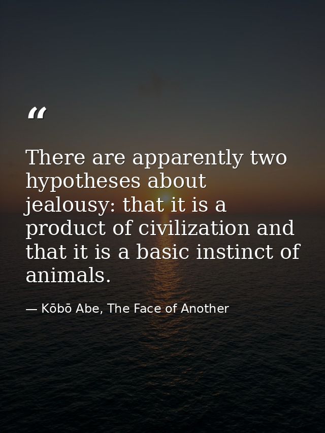 There are apparently two hypotheses about jealousy: that it is a product of civilization and that it is a basic instinct — Kōbō Abe, The Face of Another