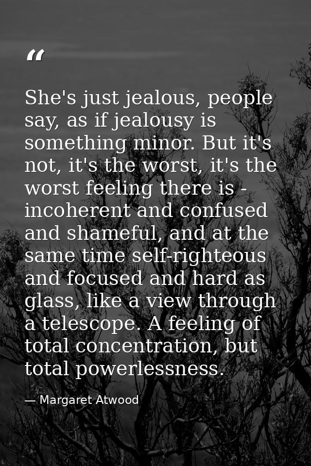 She's just jealous, people say, as if jealousy is something minor. But it's not, it's the worst, it's the worst feeling  — Margaret Atwood