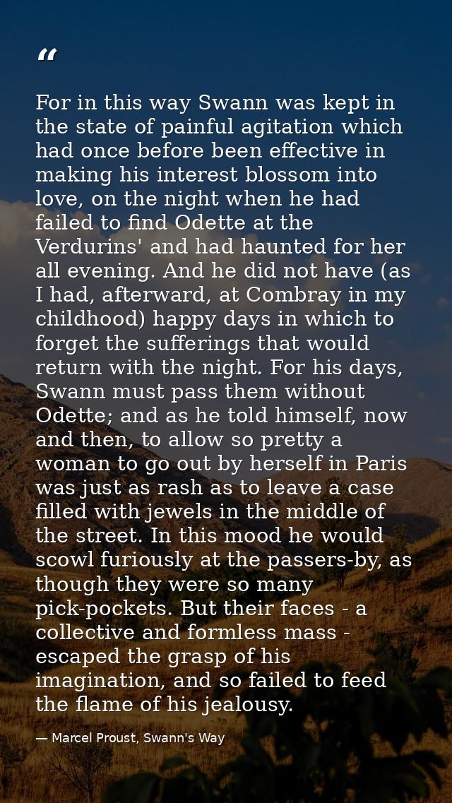 For in this way Swann was kept in the state of painful agitation which had once before been effective in making his inte — Marcel Proust, Swann's Way