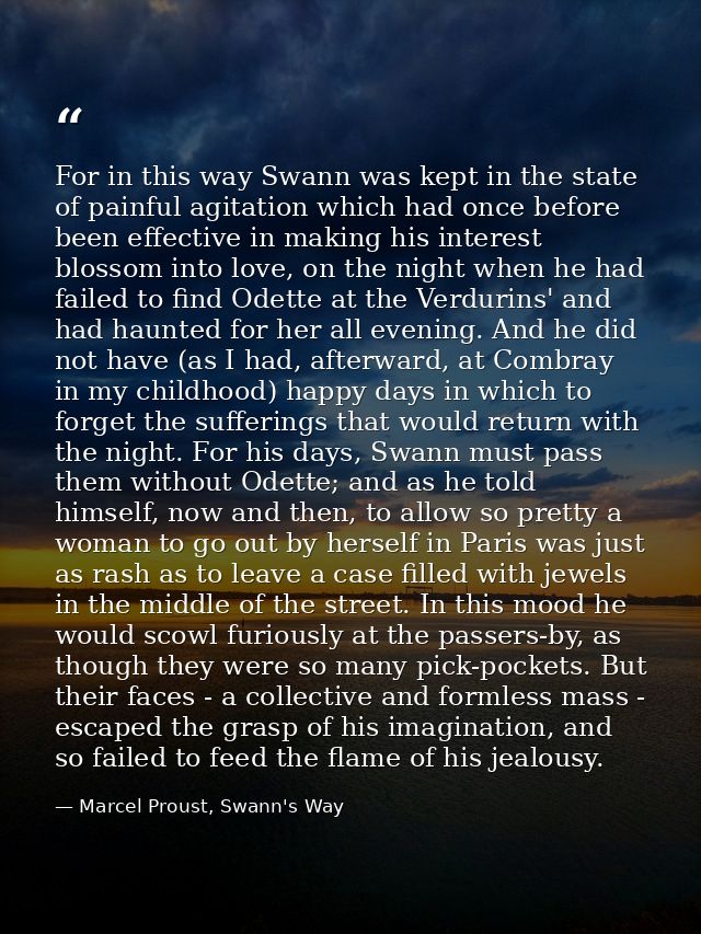For in this way Swann was kept in the state of painful agitation which had once before been effective in making his inte — Marcel Proust, Swann's Way