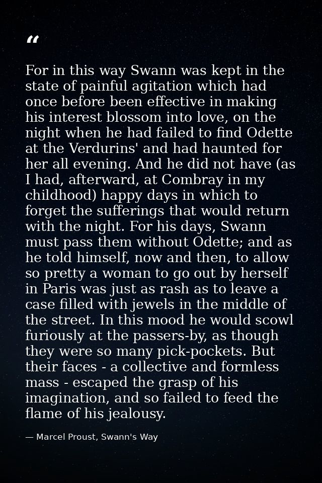For in this way Swann was kept in the state of painful agitation which had once before been effective in making his inte — Marcel Proust, Swann's Way