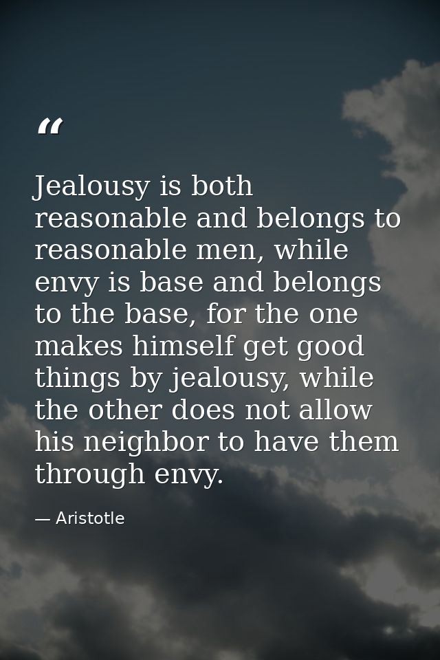 Jealousy is both reasonable and belongs to reasonable men, while envy is base and belongs to the base, for the one makes — Aristotle