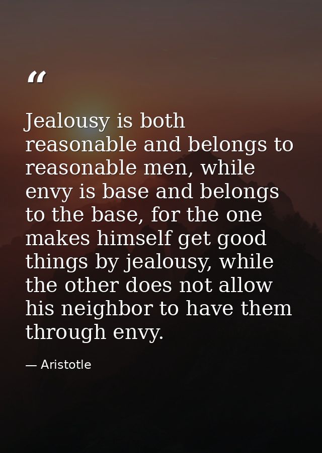 Jealousy is both reasonable and belongs to reasonable men, while envy is base and belongs to the base, for the one makes — Aristotle