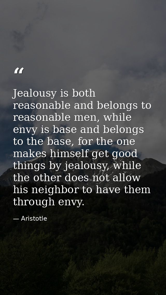 Jealousy is both reasonable and belongs to reasonable men, while envy is base and belongs to the base, for the one makes — Aristotle