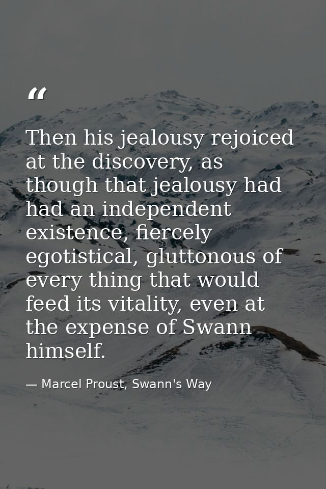 Then his jealousy rejoiced at the discovery, as though that jealousy had had an independent existence, fiercely egotisti — Marcel Proust, Swann's Way