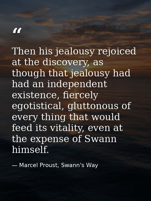 Then his jealousy rejoiced at the discovery, as though that jealousy had had an independent existence, fiercely egotisti — Marcel Proust, Swann's Way