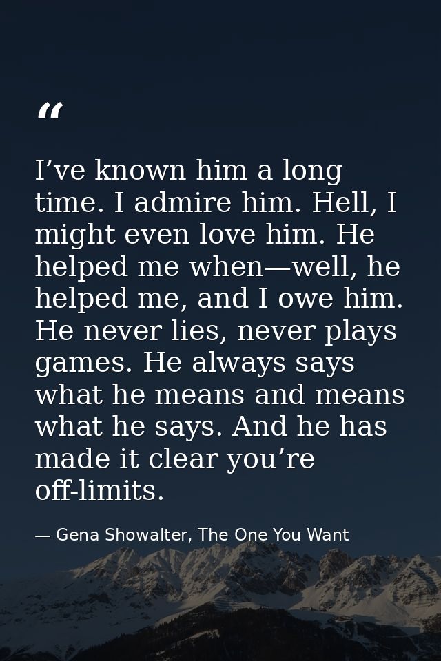 I’ve known him a long time. I admire him. Hell, I might even love him. He helped me when—well, he helped me, and I owe h — Gena Showalter, The One You Want