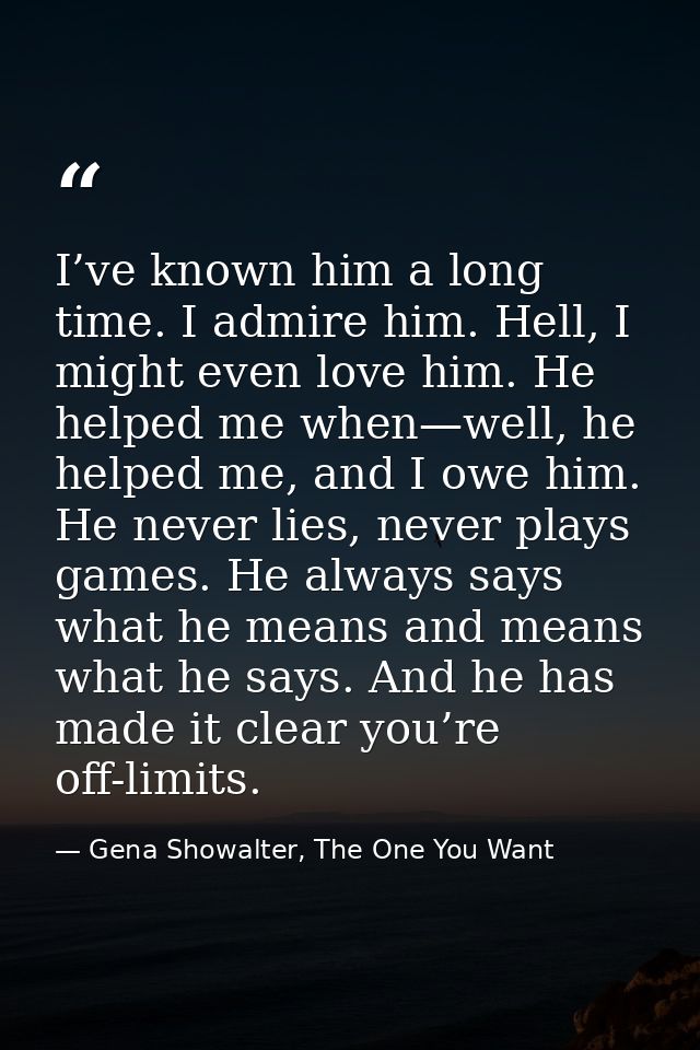I’ve known him a long time. I admire him. Hell, I might even love him. He helped me when—well, he helped me, and I owe h — Gena Showalter, The One You Want