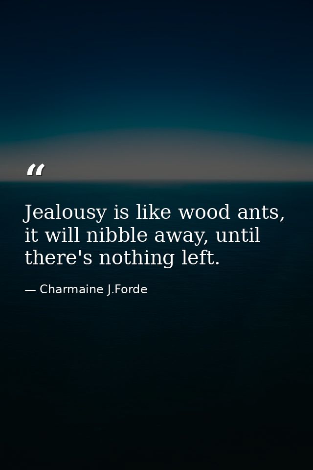 Jealousy is like wood ants, it will nibble away, until there's nothing left. — Charmaine J.Forde