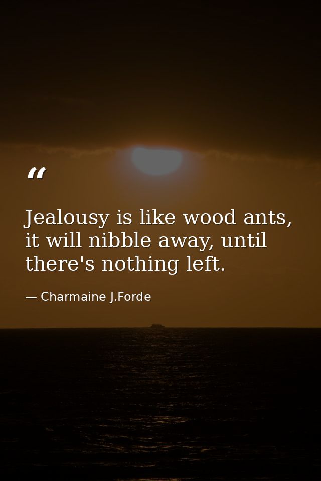 Jealousy is like wood ants, it will nibble away, until there's nothing left. — Charmaine J.Forde