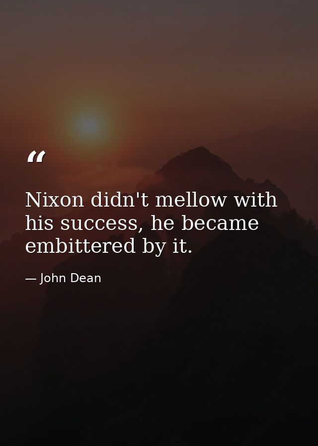 Nixon didn't mellow with his success, he became embittered by it. — John Dean