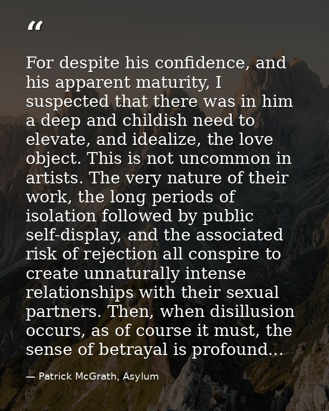 For despite his confidence, and his apparent maturity, I suspected that there was in him a deep and childish need to ele — Patrick McGrath, Asylum