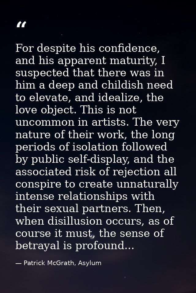 For despite his confidence, and his apparent maturity, I suspected that there was in him a deep and childish need to ele — Patrick McGrath, Asylum
