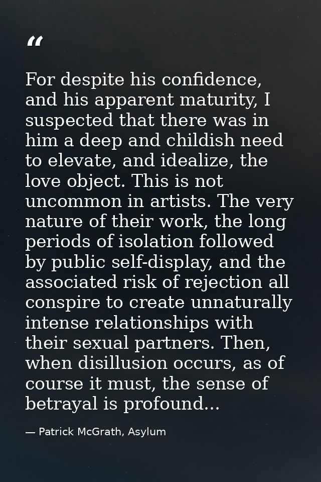 For despite his confidence, and his apparent maturity, I suspected that there was in him a deep and childish need to ele — Patrick McGrath, Asylum