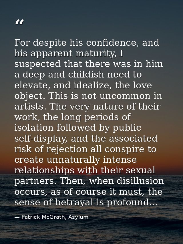 For despite his confidence, and his apparent maturity, I suspected that there was in him a deep and childish need to ele — Patrick McGrath, Asylum