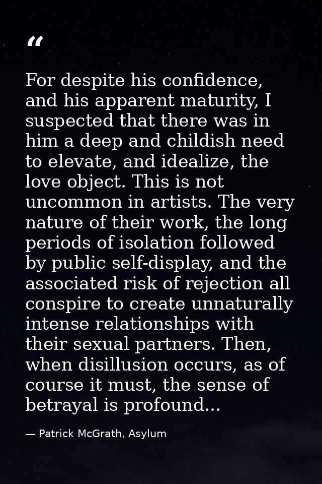 For despite his confidence, and his apparent maturity, I suspected that there was in him a deep and childish need to ele — Patrick McGrath, Asylum