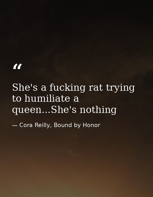 She's a fucking rat trying to humiliate a queen...She's nothing — Cora Reilly, Bound by Honor