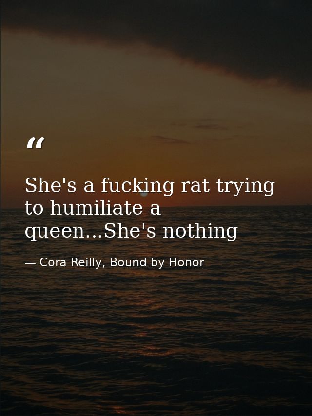 She's a fucking rat trying to humiliate a queen...She's nothing — Cora Reilly, Bound by Honor