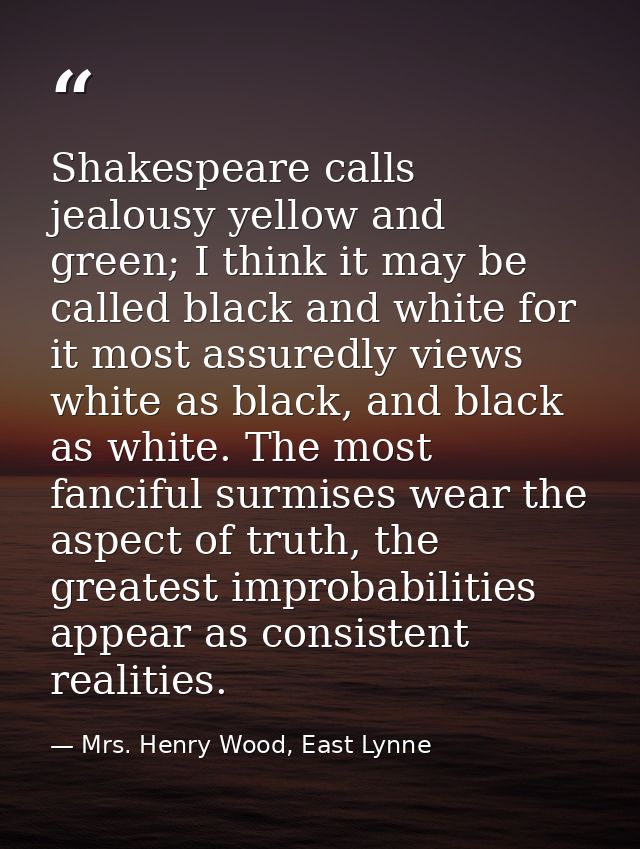 Shakespeare calls jealousy yellow and green; I think it may be called black and white for it most assuredly views white  — Mrs. Henry Wood, East Lynne